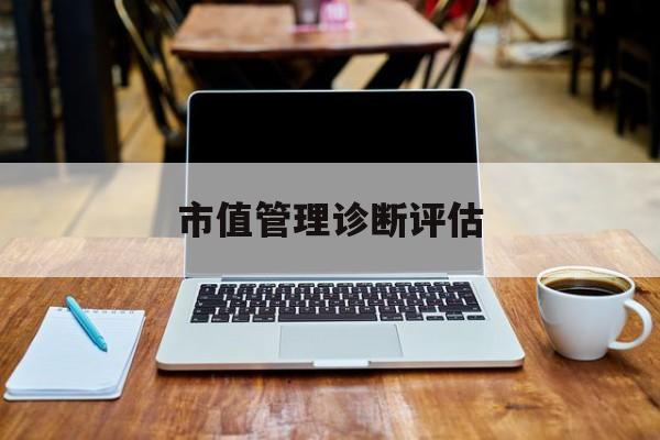 市值管理诊断评估(市值评估用什么方法评估)包头市